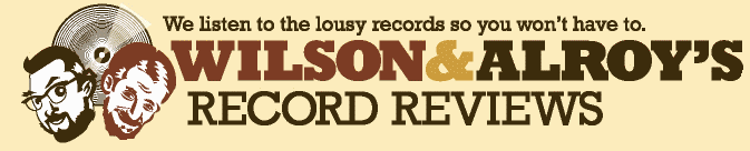 Wilson and Alroy's Record Reviews We listen to the lousy records so you won't have to.
